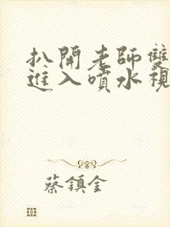 扒开老师双腿猛进入喷水视频