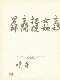 男主把女主胸罩解开摸她奶头小说