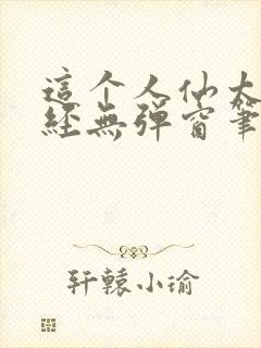 这个人仙太过正经无弹窗笔趣阁