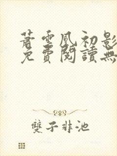 萧云凰初影全文免费阅读无弹窗笔趣阁