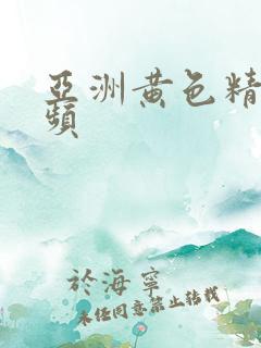 亚洲黄色精选视频