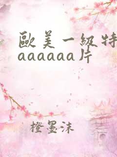 欧美一级特黄aaaaaaa片