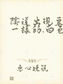 阴道出现豆腐渣一样的.白色东西怎么回事