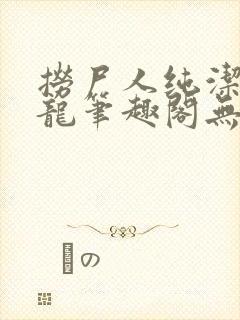 捞尸人纯洁的小龙笔趣阁无弹窗