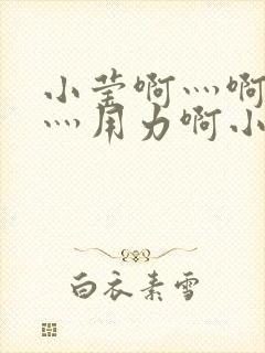 小莹啊灬啊别停灬用力啊小说