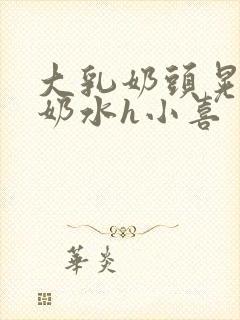 大乳奶头晃着喷奶水h小喜