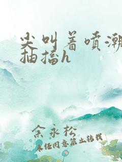 尖叫着喷潮痉挛抽搐h