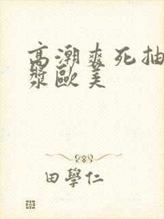 高潮爽死抽搐白浆欧美