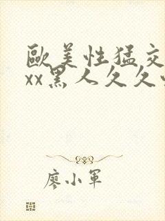 欧美性猛交xxxx黑人久久性