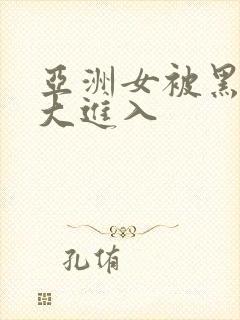 亚洲女被黑人巨大进入