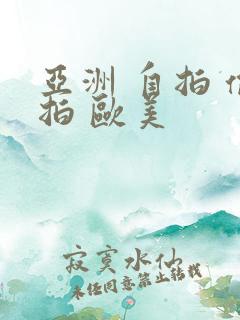 亚洲 自拍 偷拍 欧美