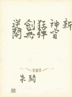 逆剑狂神新笔趣阁无弹窗