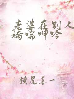 老婆在别人胯下娇喘呻吟