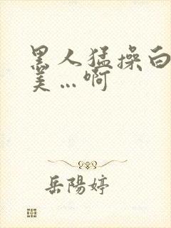 黑人猛操白人欧美…啊