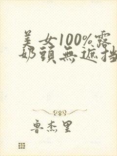 美女100%露奶头无遮挡无马赛克