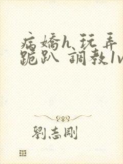 病娇h 玩弄 跪趴 调教1v1