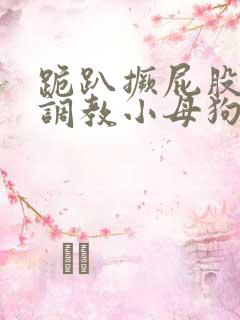 跪趴撅屁股羞耻调教小母狗