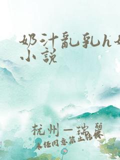 奶汁乱乳h奶水小说