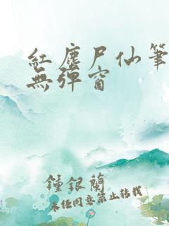 红尘尸仙笔趣阁无弹窗