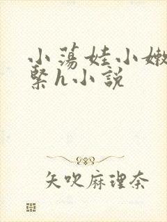 小荡娃小嫩嫩好紧h小说