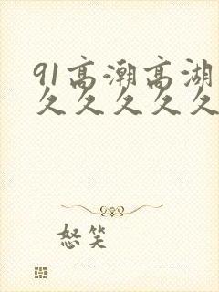 91高潮高湖久久久久久久久