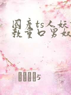 国产ts人妖调教重口男奴