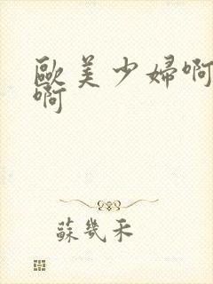 欧美少妇啊啊啊啊