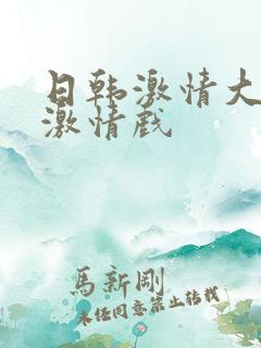 日韩激情大尺度激情戏