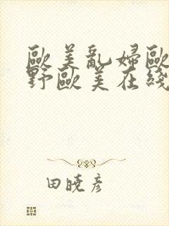 欧美乱妇欧美狂野欧美在线