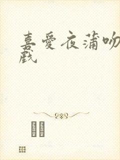 喜爱夜蒲吻戏床戏