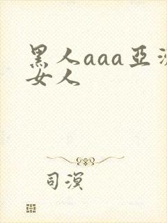 黑人aaa亚洲女人