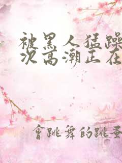 被黑人猛躁10次高潮正在潘