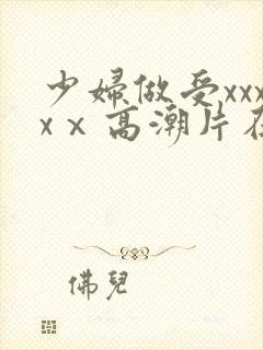 少妇做受xxxxⅹ高潮片在哪看