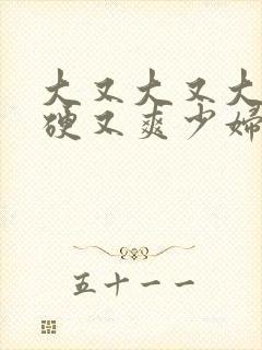 大又大又大粗又硬又爽少妇