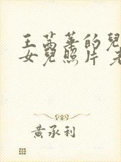 王茜华的儿子和女儿照片 老公