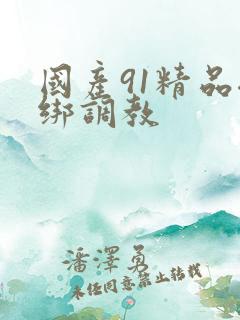 国产91精品捆绑调教