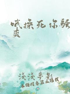 哦操死你骚货好爽