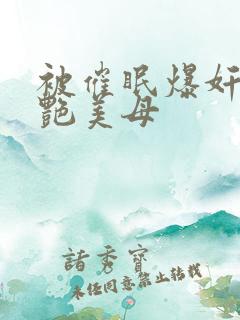 被催眠爆奸的冷艳美母