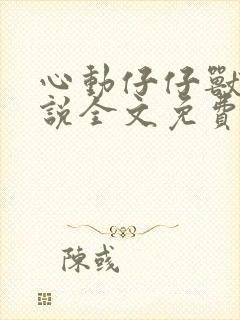 心动仔仔兽世小说全文免费阅读无弹窗