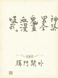 吸血鬼男神想撩我漫画全集免费观看