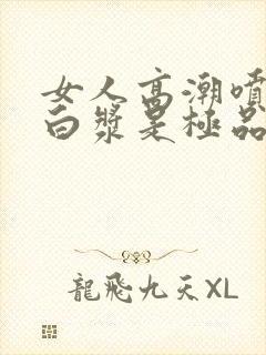 女人高潮喷水出白浆是极品吗视频