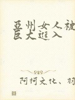 亚州女人被黑人巨大进入