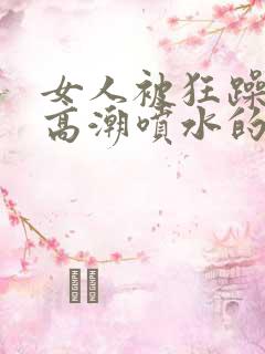 女人被狂躁c到高潮喷水的原