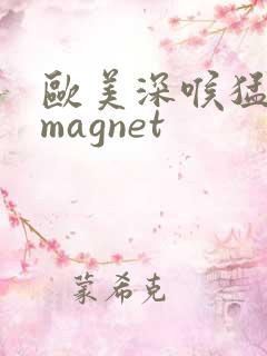 欧美深喉猛交 magnet
