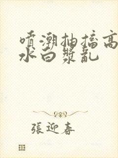 喷潮抽搐高潮喷水白浆乱