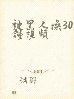 被黑人操30分钟视频