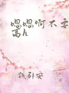 嗯嗯啊不要嗯啊高h