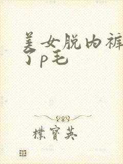 美女脱内裤露出了p毛