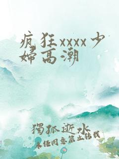 疯狂xxxx少妇高潮