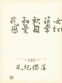 我和软萌女友的恋爱日常txt全文免费下载